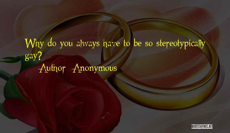 Anonymous Quotes: Why Do You Always Have To Be So Stereotypically Gay?