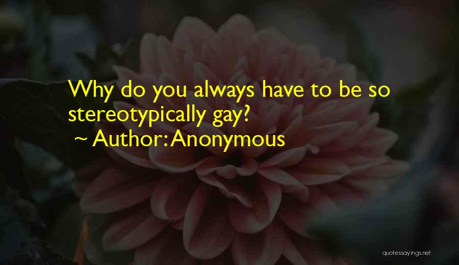 Anonymous Quotes: Why Do You Always Have To Be So Stereotypically Gay?
