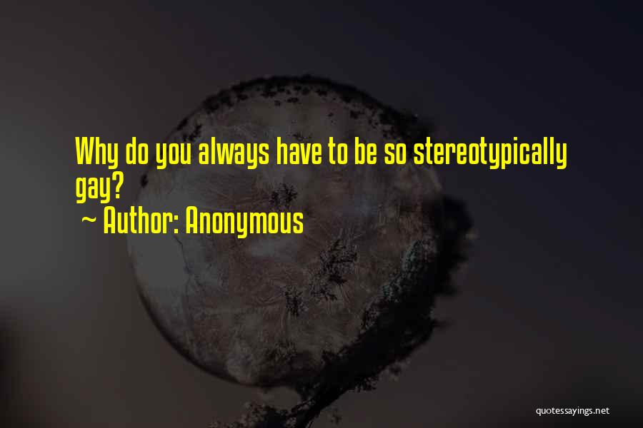 Anonymous Quotes: Why Do You Always Have To Be So Stereotypically Gay?