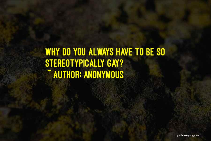Anonymous Quotes: Why Do You Always Have To Be So Stereotypically Gay?