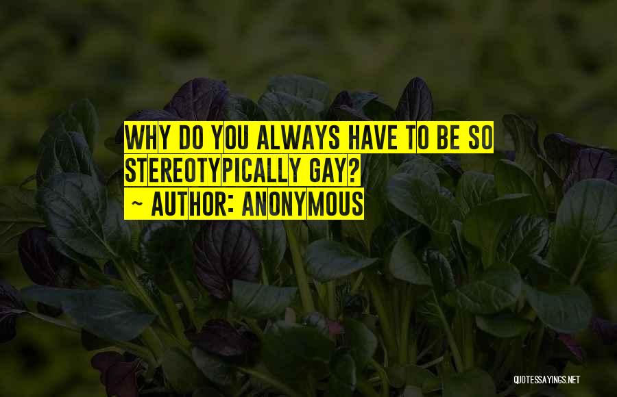 Anonymous Quotes: Why Do You Always Have To Be So Stereotypically Gay?