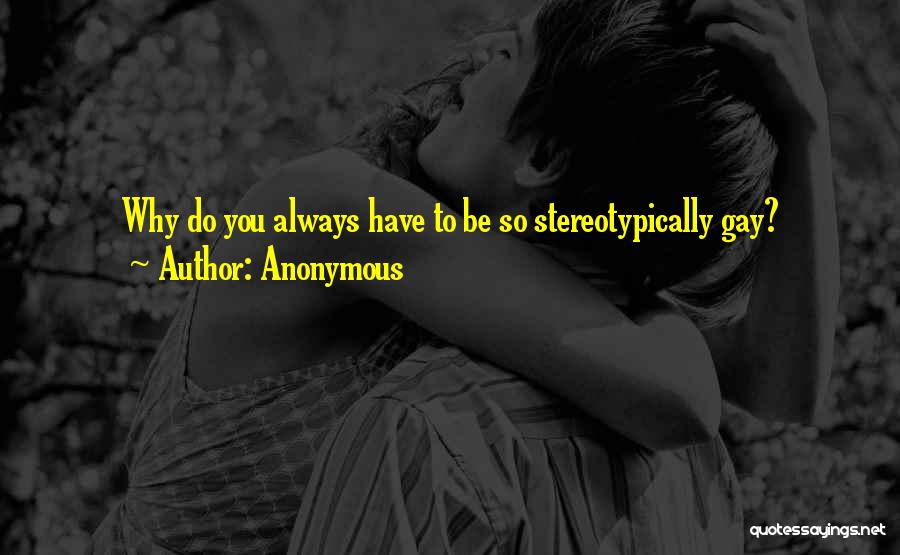Anonymous Quotes: Why Do You Always Have To Be So Stereotypically Gay?
