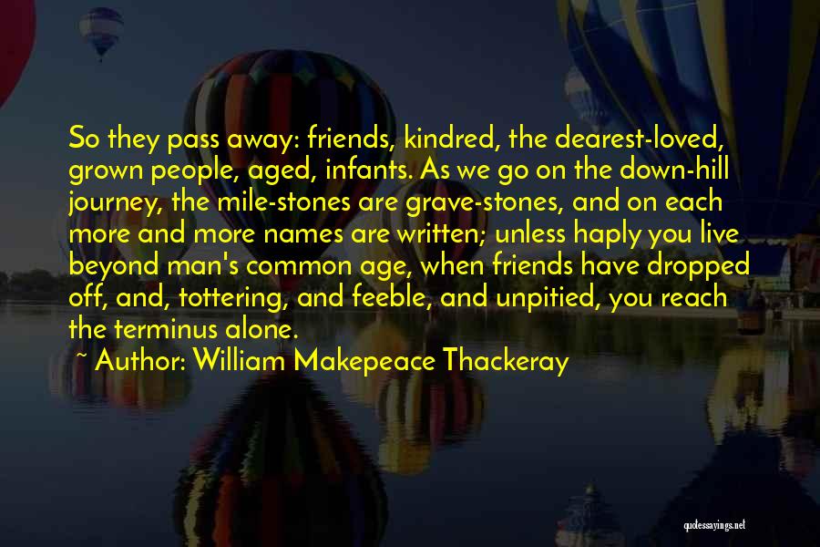 William Makepeace Thackeray Quotes: So They Pass Away: Friends, Kindred, The Dearest-loved, Grown People, Aged, Infants. As We Go On The Down-hill Journey, The