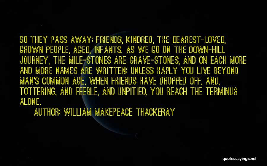 William Makepeace Thackeray Quotes: So They Pass Away: Friends, Kindred, The Dearest-loved, Grown People, Aged, Infants. As We Go On The Down-hill Journey, The