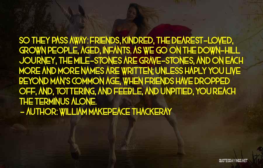 William Makepeace Thackeray Quotes: So They Pass Away: Friends, Kindred, The Dearest-loved, Grown People, Aged, Infants. As We Go On The Down-hill Journey, The