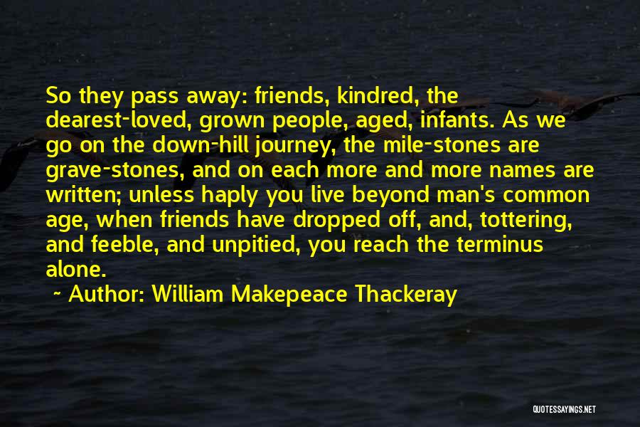 William Makepeace Thackeray Quotes: So They Pass Away: Friends, Kindred, The Dearest-loved, Grown People, Aged, Infants. As We Go On The Down-hill Journey, The