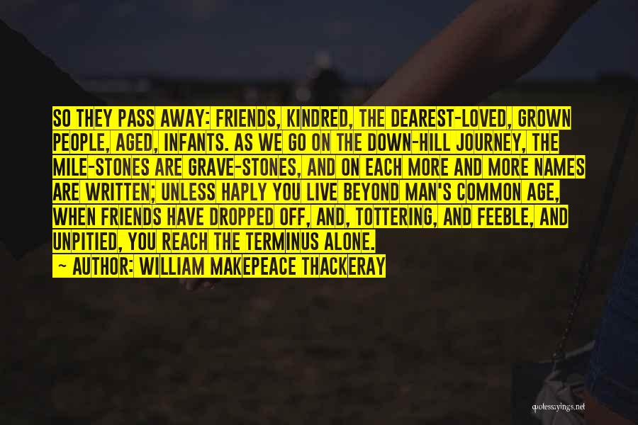 William Makepeace Thackeray Quotes: So They Pass Away: Friends, Kindred, The Dearest-loved, Grown People, Aged, Infants. As We Go On The Down-hill Journey, The