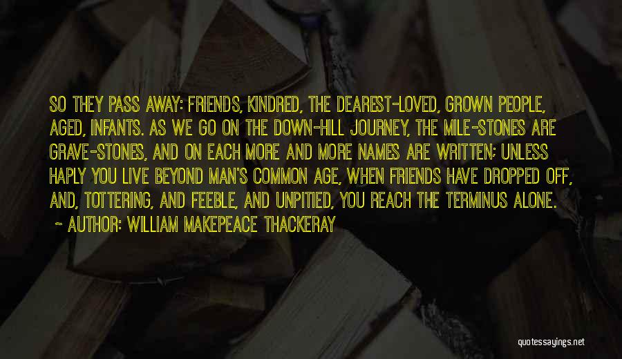 William Makepeace Thackeray Quotes: So They Pass Away: Friends, Kindred, The Dearest-loved, Grown People, Aged, Infants. As We Go On The Down-hill Journey, The