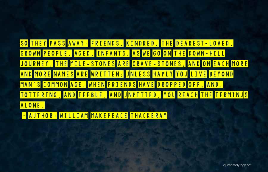 William Makepeace Thackeray Quotes: So They Pass Away: Friends, Kindred, The Dearest-loved, Grown People, Aged, Infants. As We Go On The Down-hill Journey, The
