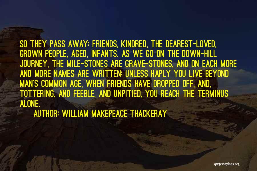 William Makepeace Thackeray Quotes: So They Pass Away: Friends, Kindred, The Dearest-loved, Grown People, Aged, Infants. As We Go On The Down-hill Journey, The