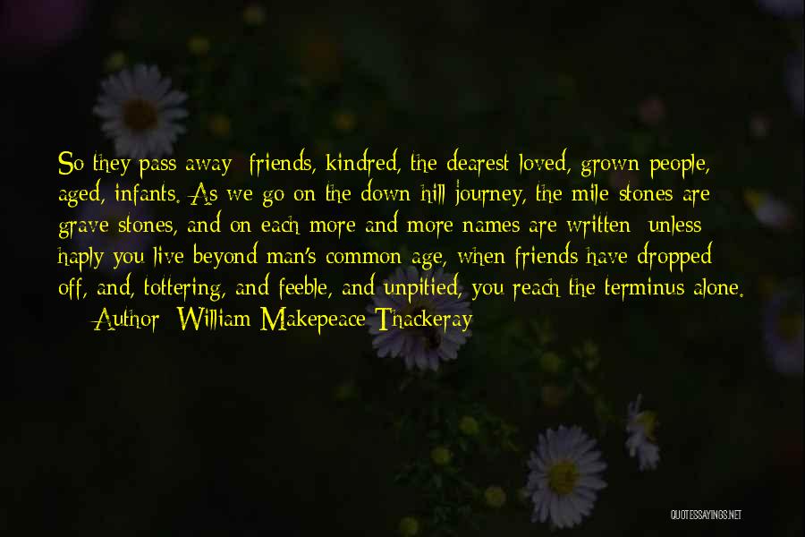 William Makepeace Thackeray Quotes: So They Pass Away: Friends, Kindred, The Dearest-loved, Grown People, Aged, Infants. As We Go On The Down-hill Journey, The