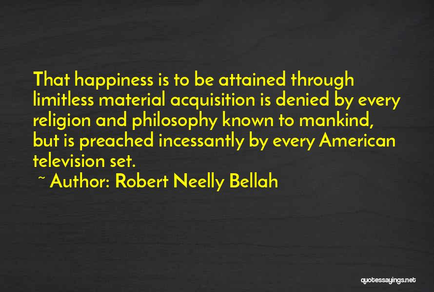 Robert Neelly Bellah Quotes: That Happiness Is To Be Attained Through Limitless Material Acquisition Is Denied By Every Religion And Philosophy Known To Mankind,