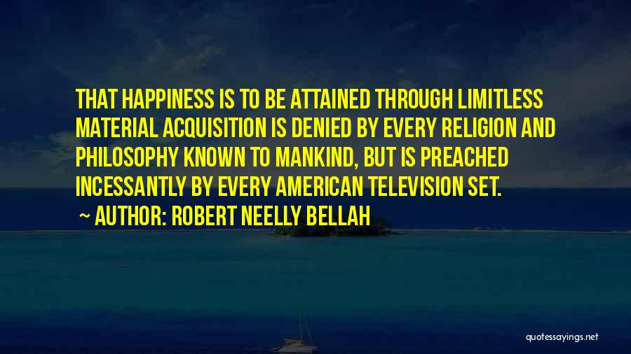 Robert Neelly Bellah Quotes: That Happiness Is To Be Attained Through Limitless Material Acquisition Is Denied By Every Religion And Philosophy Known To Mankind,