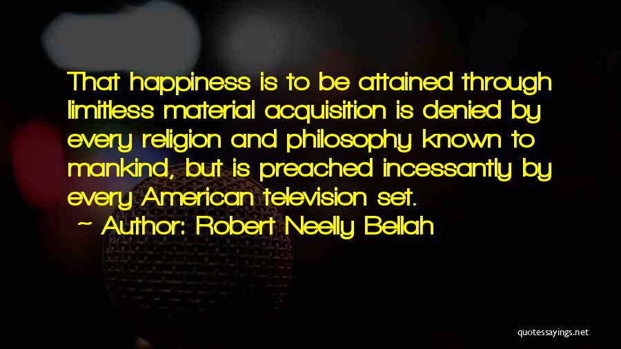 Robert Neelly Bellah Quotes: That Happiness Is To Be Attained Through Limitless Material Acquisition Is Denied By Every Religion And Philosophy Known To Mankind,