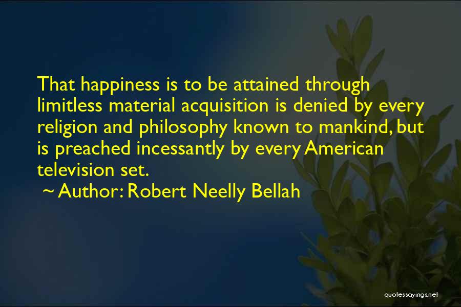 Robert Neelly Bellah Quotes: That Happiness Is To Be Attained Through Limitless Material Acquisition Is Denied By Every Religion And Philosophy Known To Mankind,