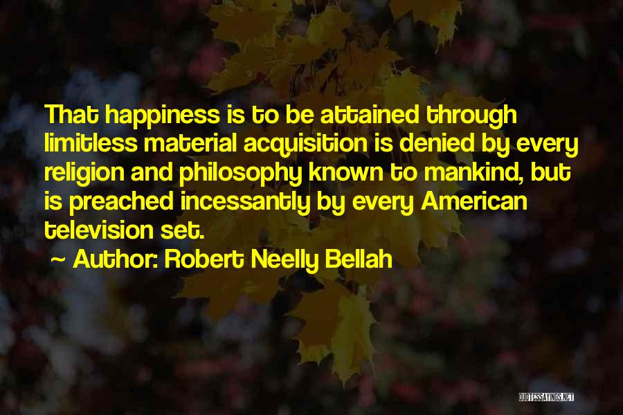 Robert Neelly Bellah Quotes: That Happiness Is To Be Attained Through Limitless Material Acquisition Is Denied By Every Religion And Philosophy Known To Mankind,