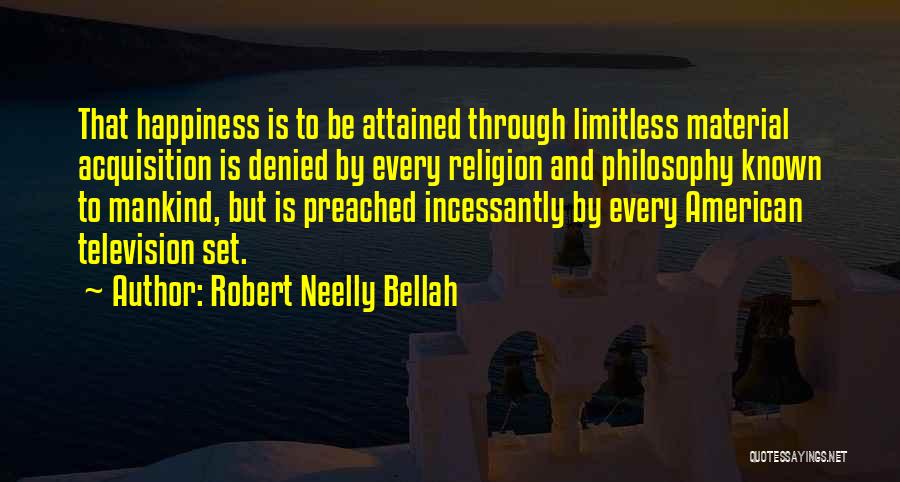 Robert Neelly Bellah Quotes: That Happiness Is To Be Attained Through Limitless Material Acquisition Is Denied By Every Religion And Philosophy Known To Mankind,