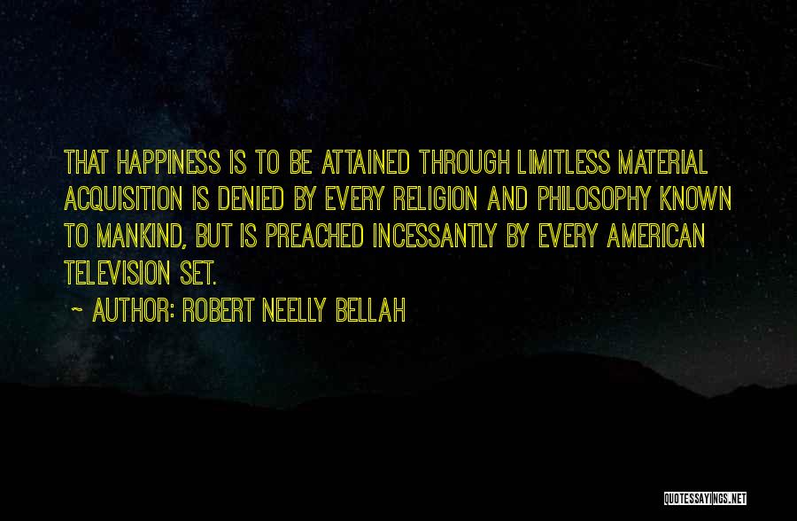 Robert Neelly Bellah Quotes: That Happiness Is To Be Attained Through Limitless Material Acquisition Is Denied By Every Religion And Philosophy Known To Mankind,