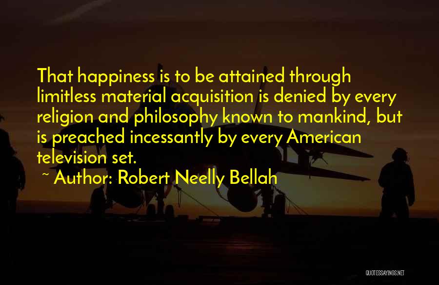 Robert Neelly Bellah Quotes: That Happiness Is To Be Attained Through Limitless Material Acquisition Is Denied By Every Religion And Philosophy Known To Mankind,