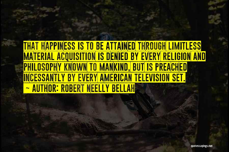 Robert Neelly Bellah Quotes: That Happiness Is To Be Attained Through Limitless Material Acquisition Is Denied By Every Religion And Philosophy Known To Mankind,