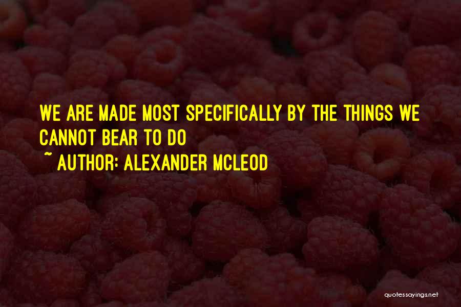 Alexander McLeod Quotes: We Are Made Most Specifically By The Things We Cannot Bear To Do