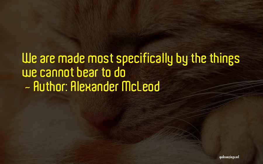 Alexander McLeod Quotes: We Are Made Most Specifically By The Things We Cannot Bear To Do
