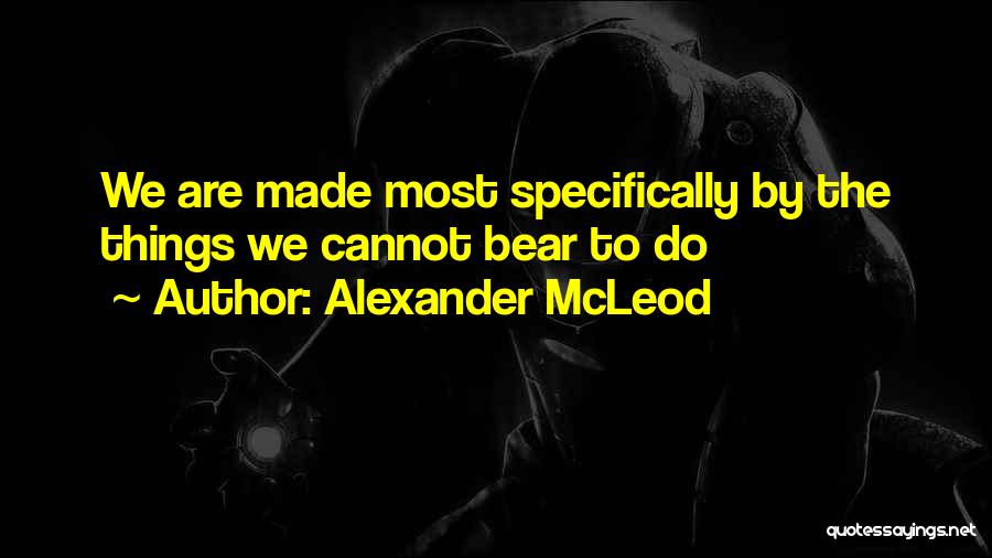 Alexander McLeod Quotes: We Are Made Most Specifically By The Things We Cannot Bear To Do