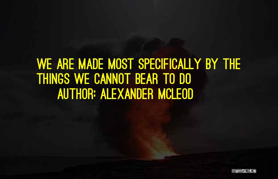 Alexander McLeod Quotes: We Are Made Most Specifically By The Things We Cannot Bear To Do
