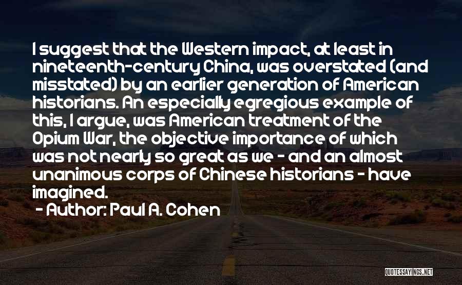 Paul A. Cohen Quotes: I Suggest That The Western Impact, At Least In Nineteenth-century China, Was Overstated (and Misstated) By An Earlier Generation Of