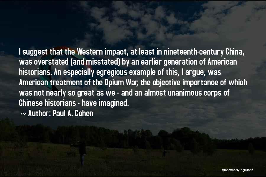 Paul A. Cohen Quotes: I Suggest That The Western Impact, At Least In Nineteenth-century China, Was Overstated (and Misstated) By An Earlier Generation Of