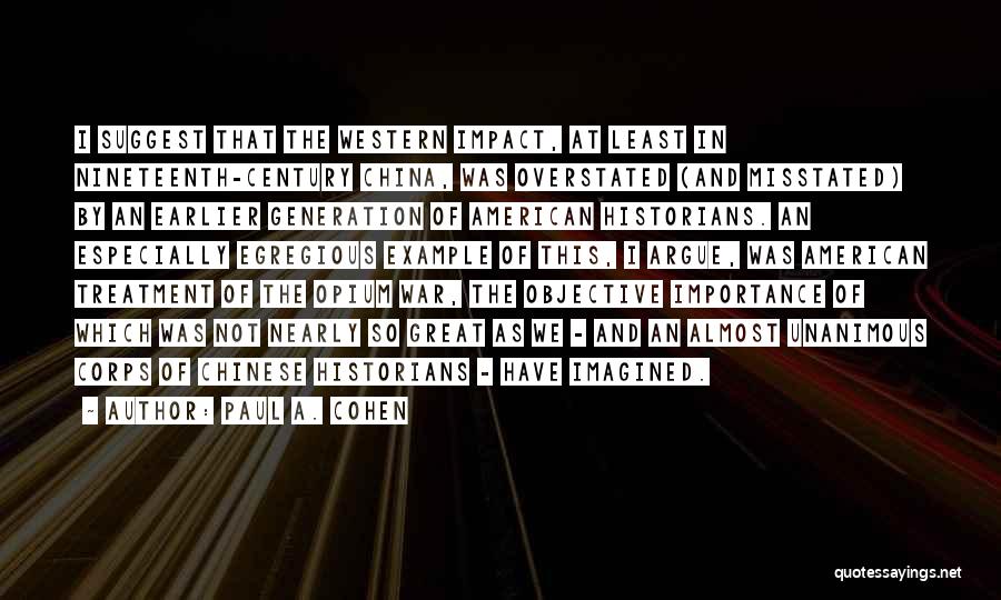 Paul A. Cohen Quotes: I Suggest That The Western Impact, At Least In Nineteenth-century China, Was Overstated (and Misstated) By An Earlier Generation Of