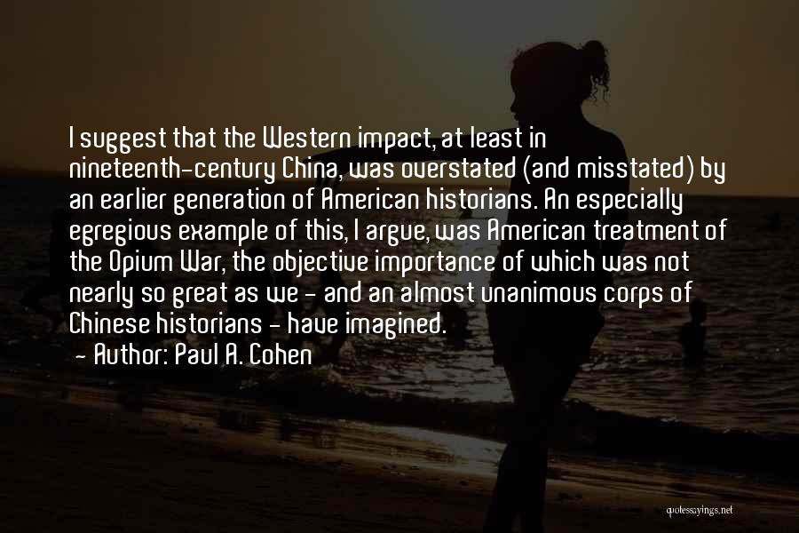 Paul A. Cohen Quotes: I Suggest That The Western Impact, At Least In Nineteenth-century China, Was Overstated (and Misstated) By An Earlier Generation Of