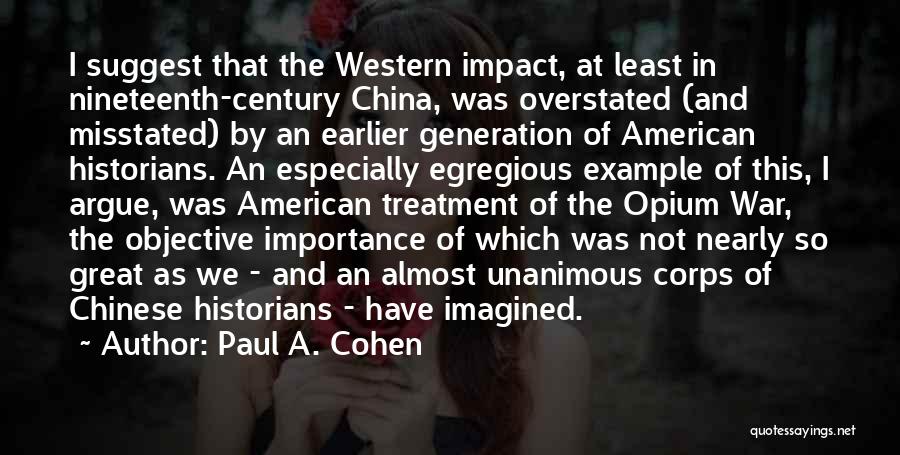 Paul A. Cohen Quotes: I Suggest That The Western Impact, At Least In Nineteenth-century China, Was Overstated (and Misstated) By An Earlier Generation Of