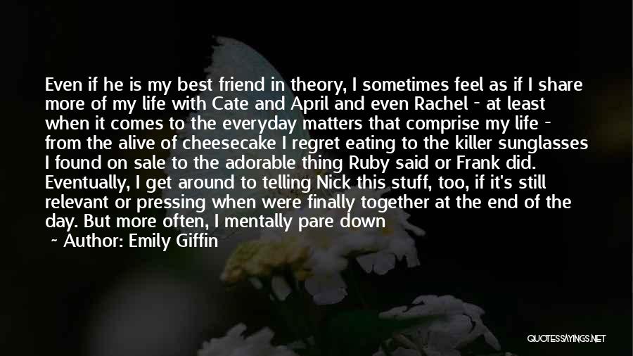 Emily Giffin Quotes: Even If He Is My Best Friend In Theory, I Sometimes Feel As If I Share More Of My Life