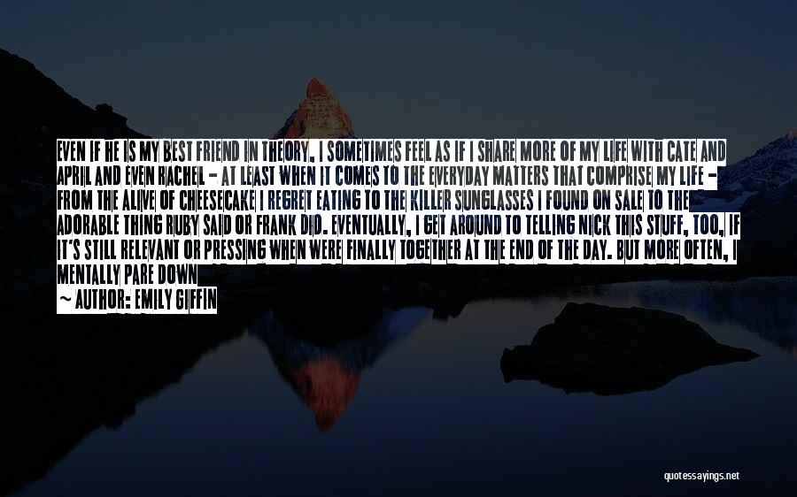 Emily Giffin Quotes: Even If He Is My Best Friend In Theory, I Sometimes Feel As If I Share More Of My Life