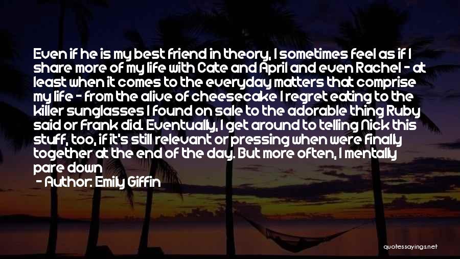 Emily Giffin Quotes: Even If He Is My Best Friend In Theory, I Sometimes Feel As If I Share More Of My Life