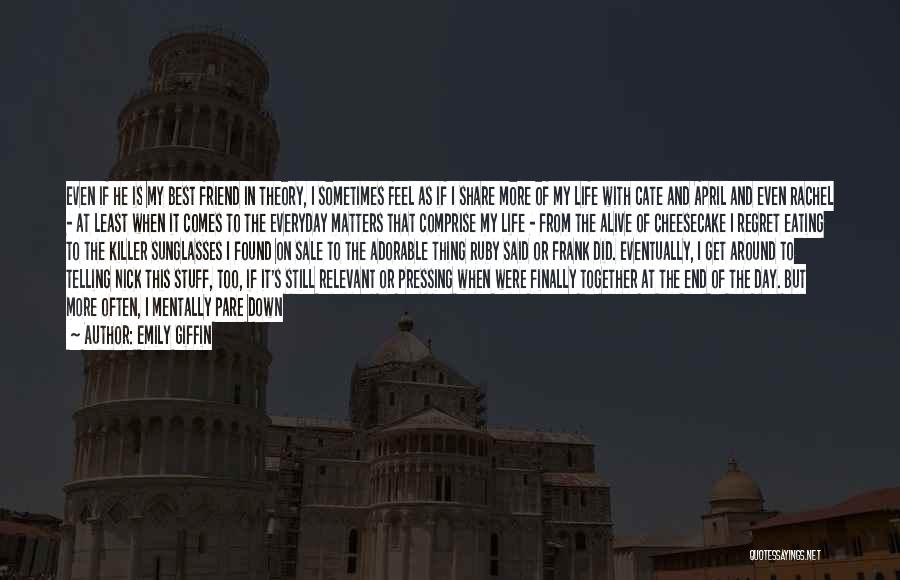Emily Giffin Quotes: Even If He Is My Best Friend In Theory, I Sometimes Feel As If I Share More Of My Life