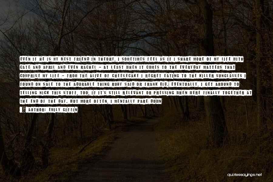 Emily Giffin Quotes: Even If He Is My Best Friend In Theory, I Sometimes Feel As If I Share More Of My Life