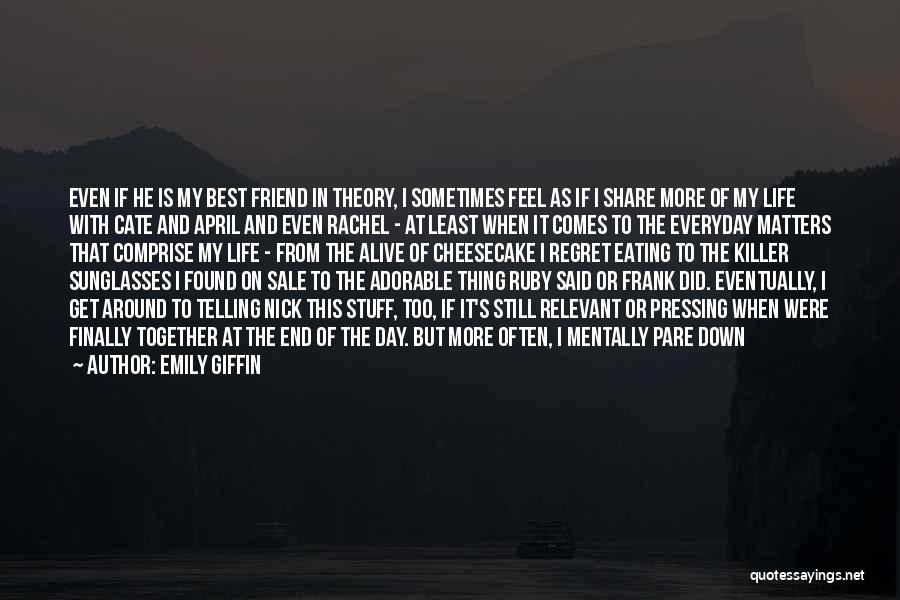 Emily Giffin Quotes: Even If He Is My Best Friend In Theory, I Sometimes Feel As If I Share More Of My Life