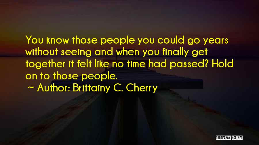 Brittainy C. Cherry Quotes: You Know Those People You Could Go Years Without Seeing And When You Finally Get Together It Felt Like No