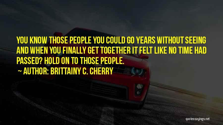 Brittainy C. Cherry Quotes: You Know Those People You Could Go Years Without Seeing And When You Finally Get Together It Felt Like No