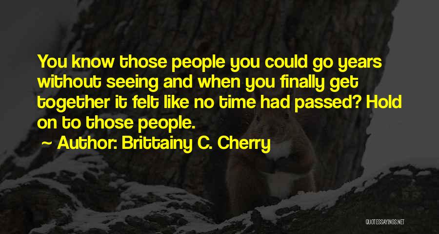 Brittainy C. Cherry Quotes: You Know Those People You Could Go Years Without Seeing And When You Finally Get Together It Felt Like No