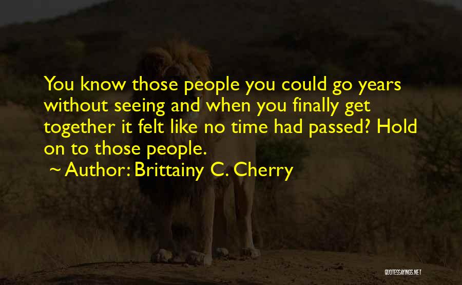 Brittainy C. Cherry Quotes: You Know Those People You Could Go Years Without Seeing And When You Finally Get Together It Felt Like No
