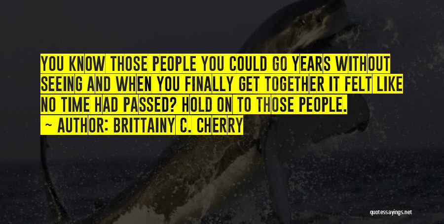 Brittainy C. Cherry Quotes: You Know Those People You Could Go Years Without Seeing And When You Finally Get Together It Felt Like No