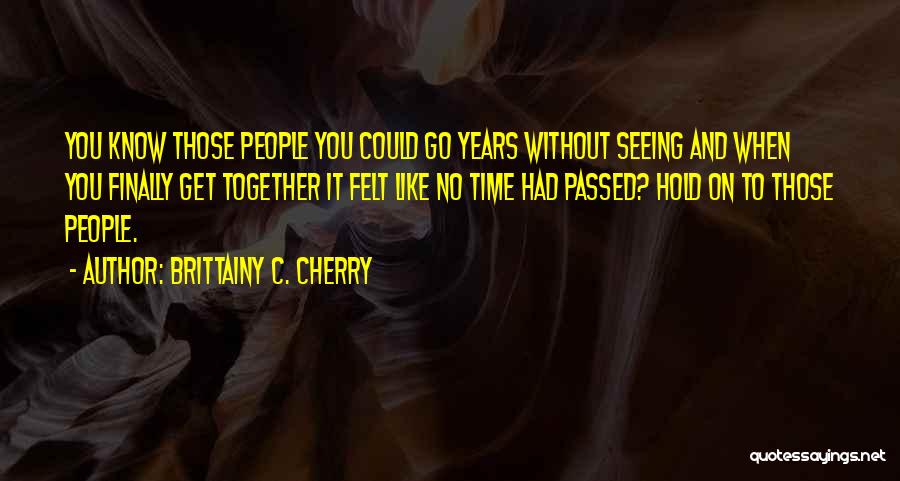 Brittainy C. Cherry Quotes: You Know Those People You Could Go Years Without Seeing And When You Finally Get Together It Felt Like No