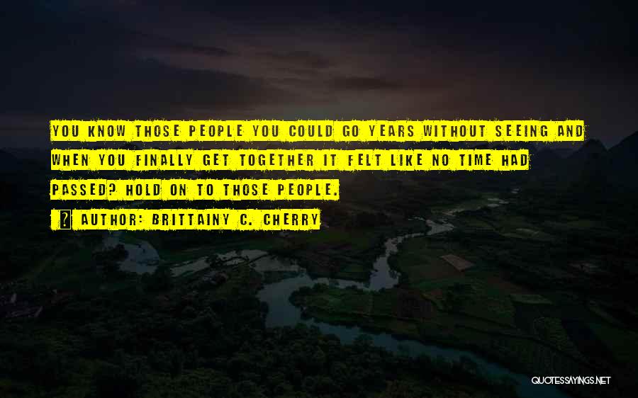 Brittainy C. Cherry Quotes: You Know Those People You Could Go Years Without Seeing And When You Finally Get Together It Felt Like No