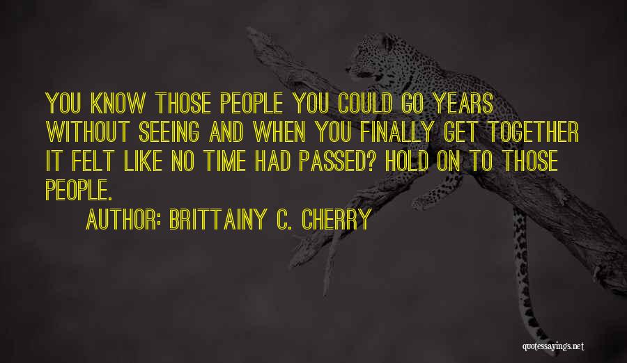 Brittainy C. Cherry Quotes: You Know Those People You Could Go Years Without Seeing And When You Finally Get Together It Felt Like No