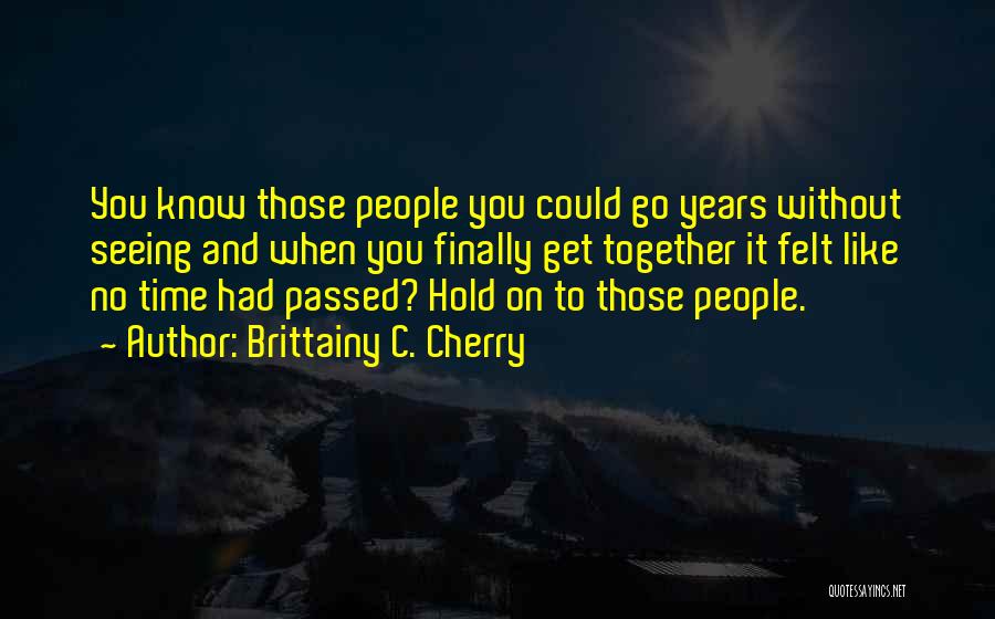 Brittainy C. Cherry Quotes: You Know Those People You Could Go Years Without Seeing And When You Finally Get Together It Felt Like No