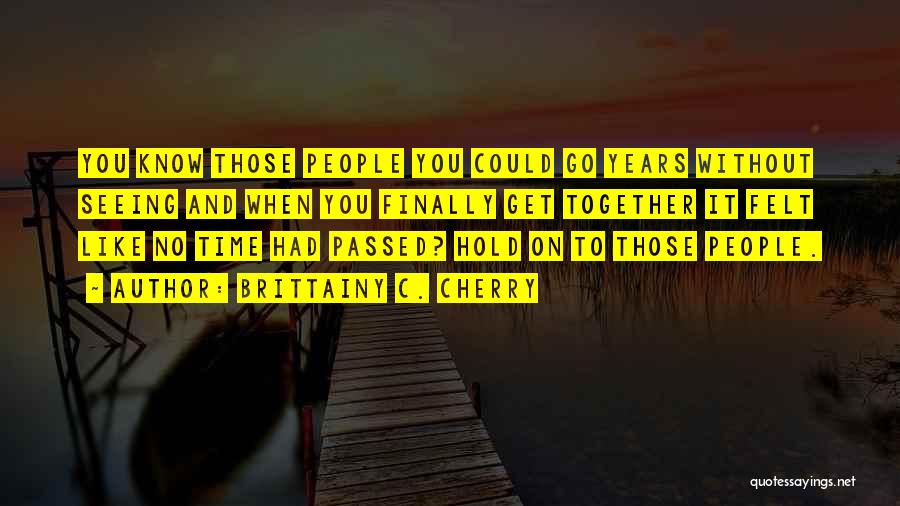 Brittainy C. Cherry Quotes: You Know Those People You Could Go Years Without Seeing And When You Finally Get Together It Felt Like No