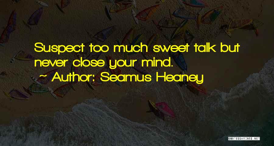 Seamus Heaney Quotes: Suspect Too Much Sweet Talk But Never Close Your Mind.